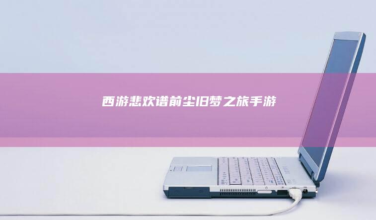 《西游悲欢谱：前尘旧梦之旅》手游